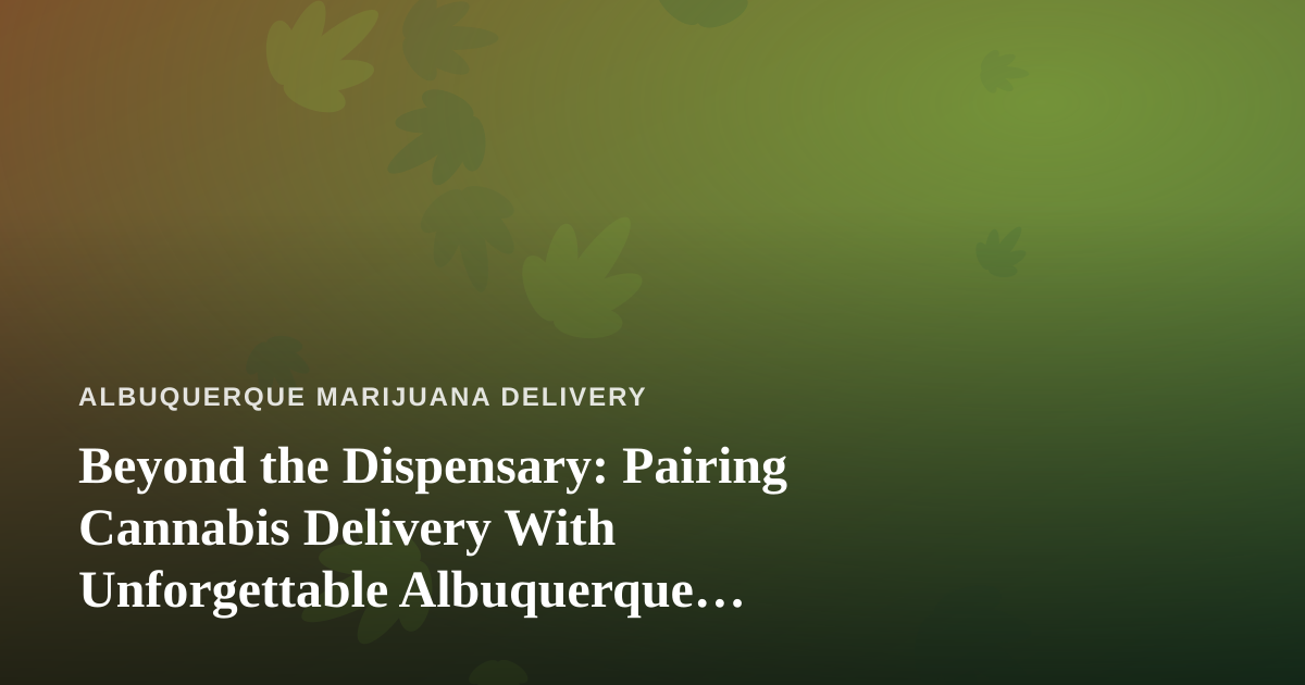 Beyond the Dispensary: Pairing Cannabis Delivery With Unforgettable Albuquerque Experiences