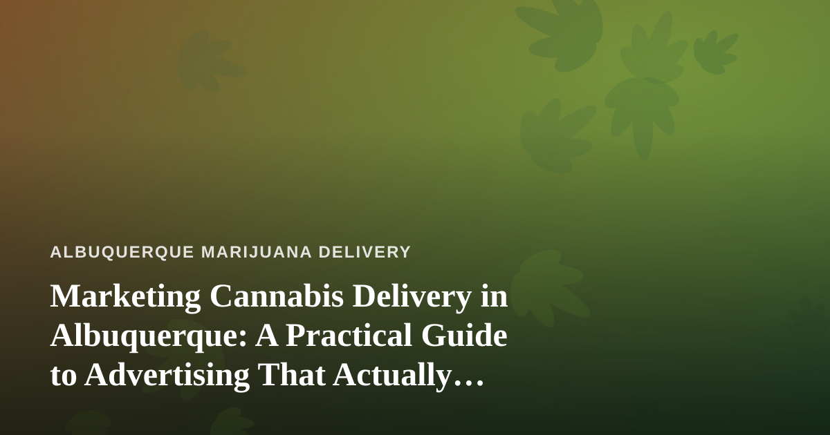 Marketing Cannabis Delivery in Albuquerque: A Practical Guide to Advertising That Actually Works