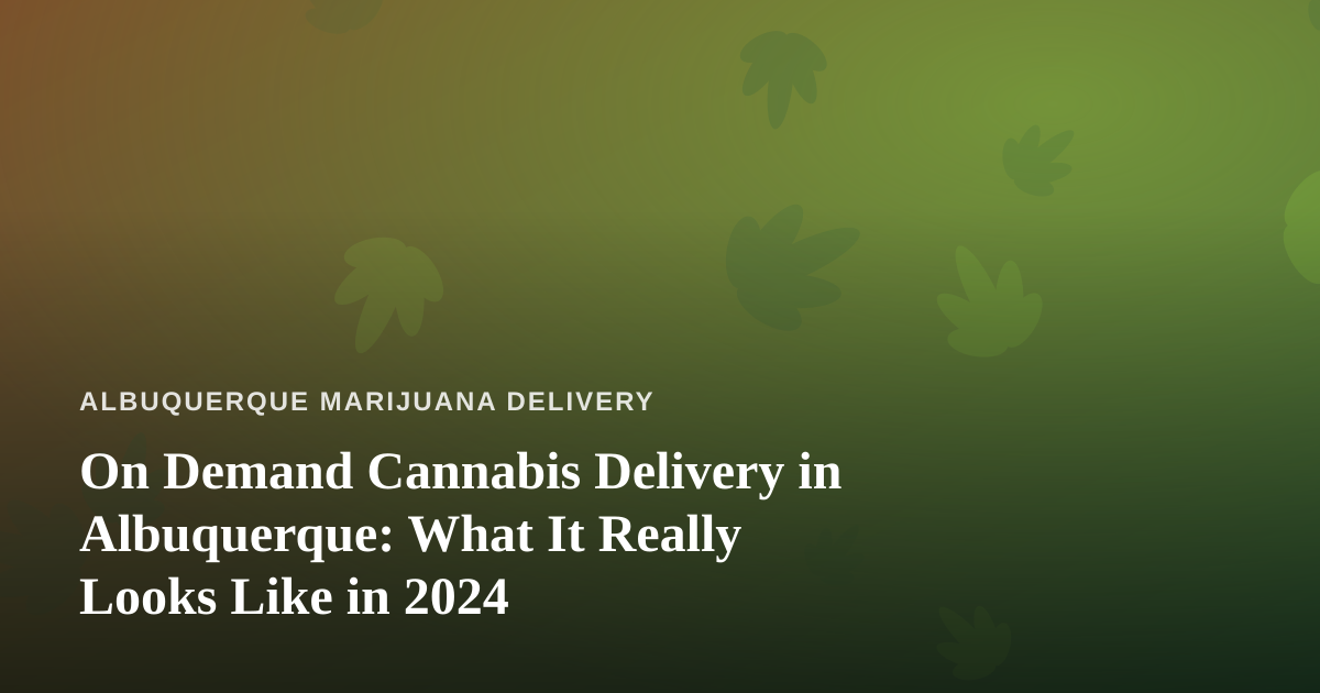 On Demand Cannabis Delivery in Albuquerque: What It Really Looks Like in 2024