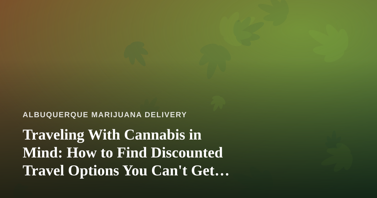 Traveling With Cannabis in Mind: How to Find Discounted Travel Options You Can’t Get Anywhere Else