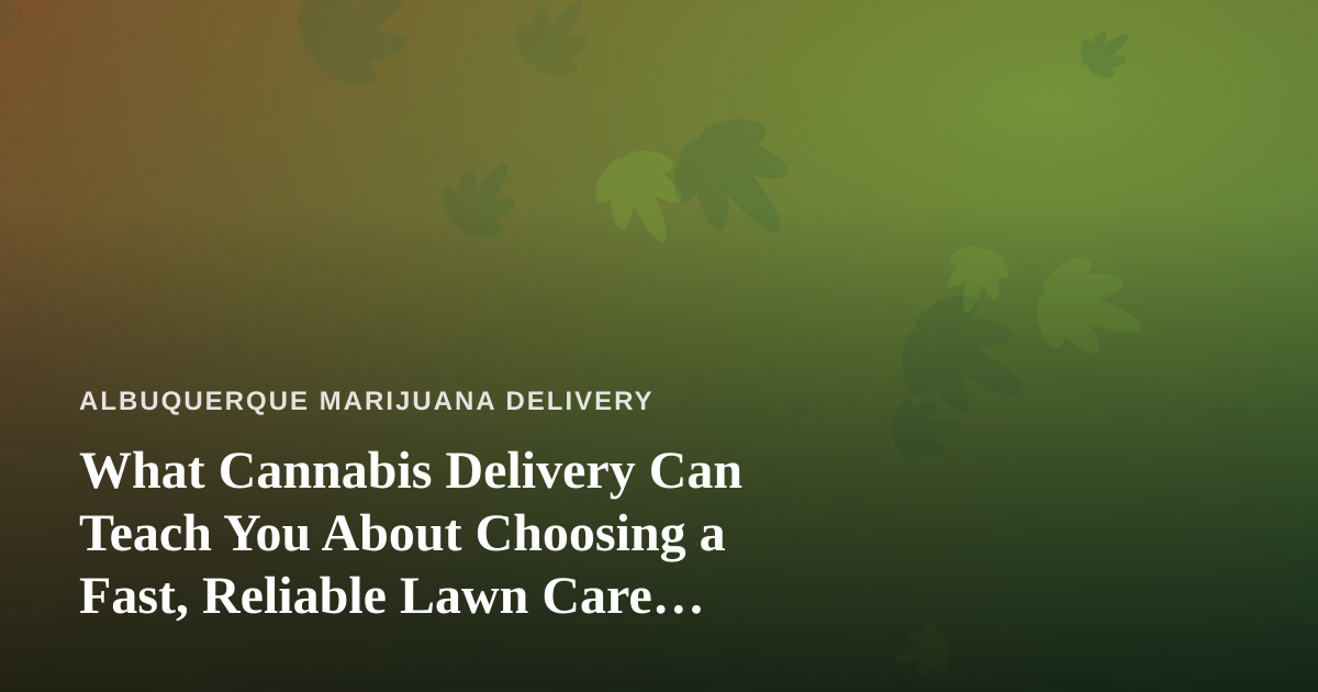 What Cannabis Delivery Can Teach You About Choosing a Fast, Reliable Lawn Care Company