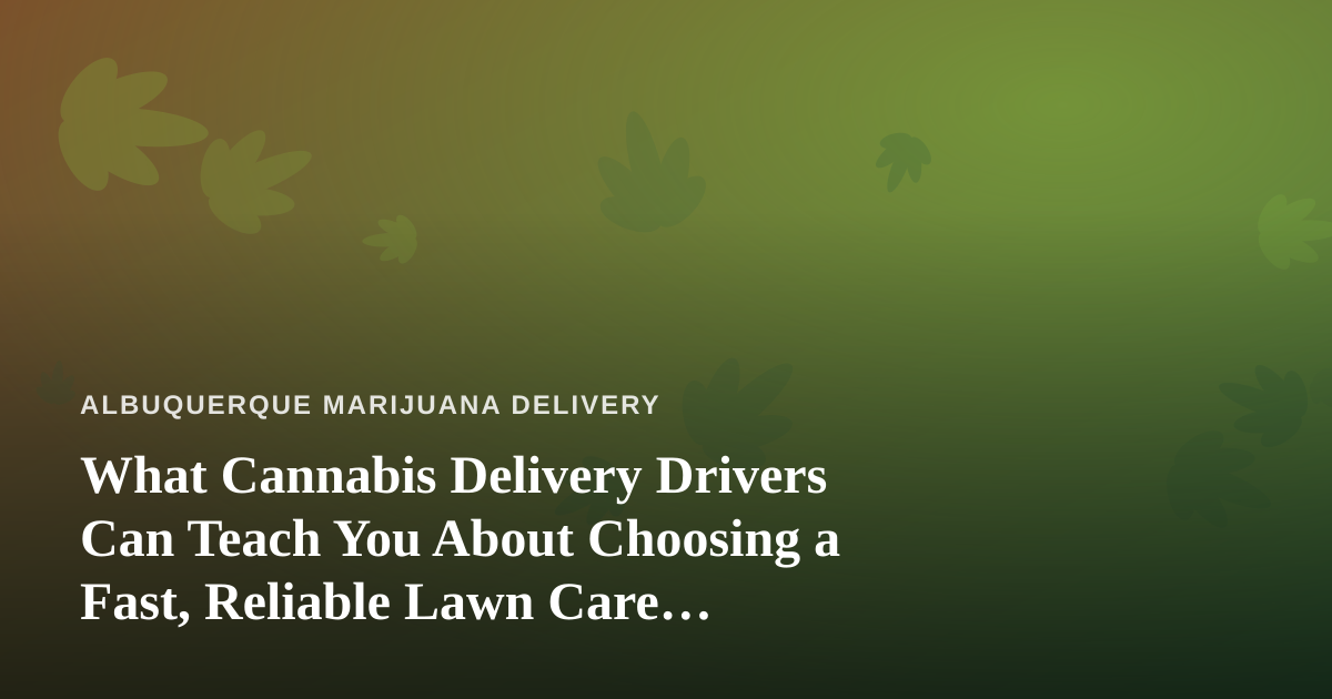 What Cannabis Delivery Drivers Can Teach You About Choosing a Fast, Reliable Lawn Care Company