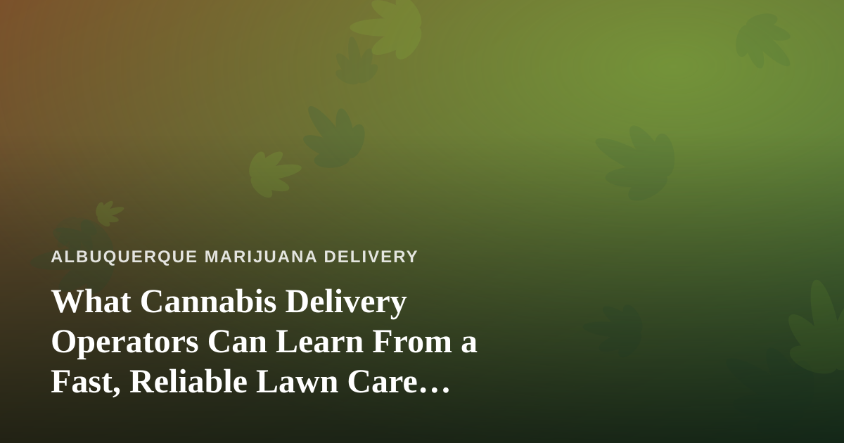 What Cannabis Delivery Operators Can Learn From a Fast, Reliable Lawn Care Company