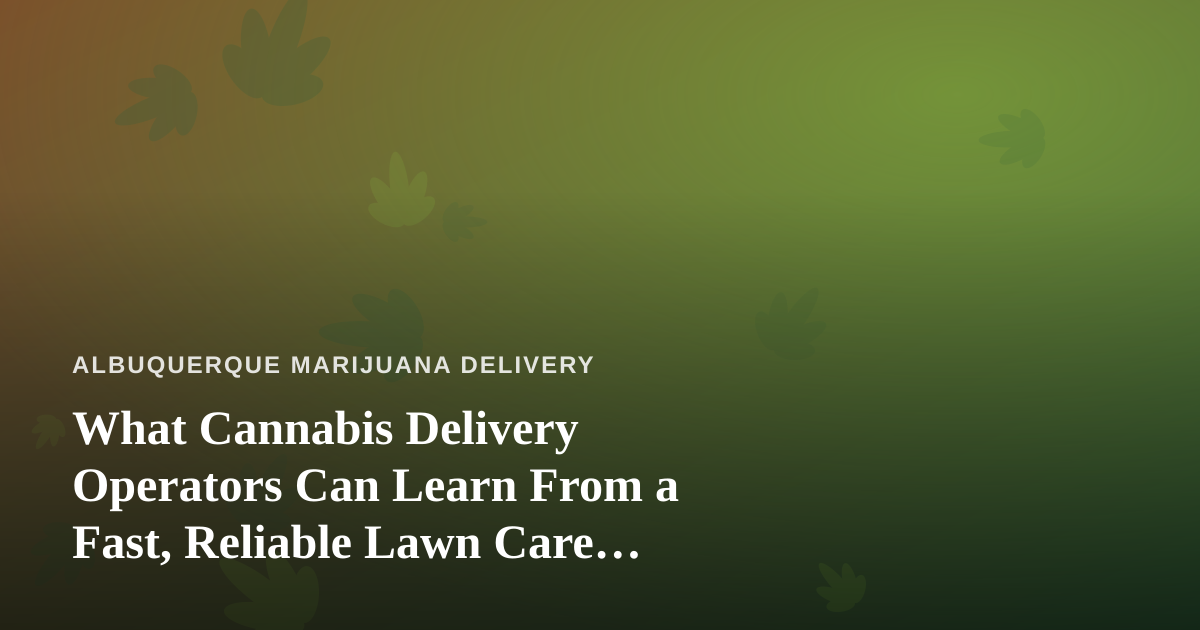 What Cannabis Delivery Operators Can Learn From a Fast, Reliable Lawn Care Company