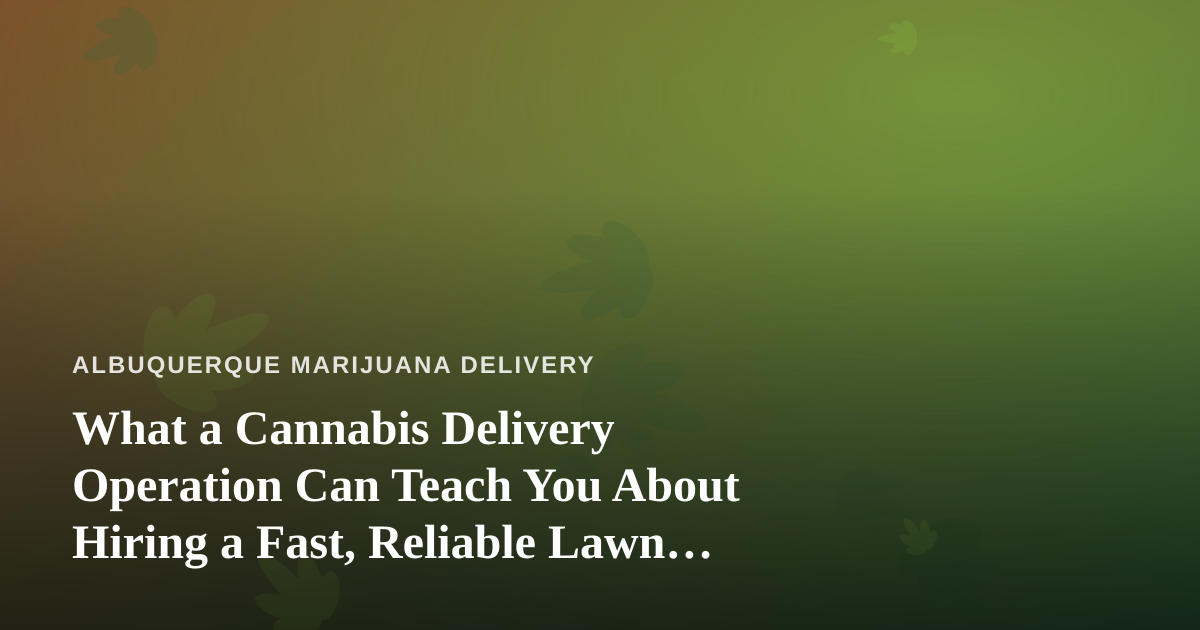 What a Cannabis Delivery Operation Can Teach You About Hiring a Fast, Reliable Lawn Care Company
