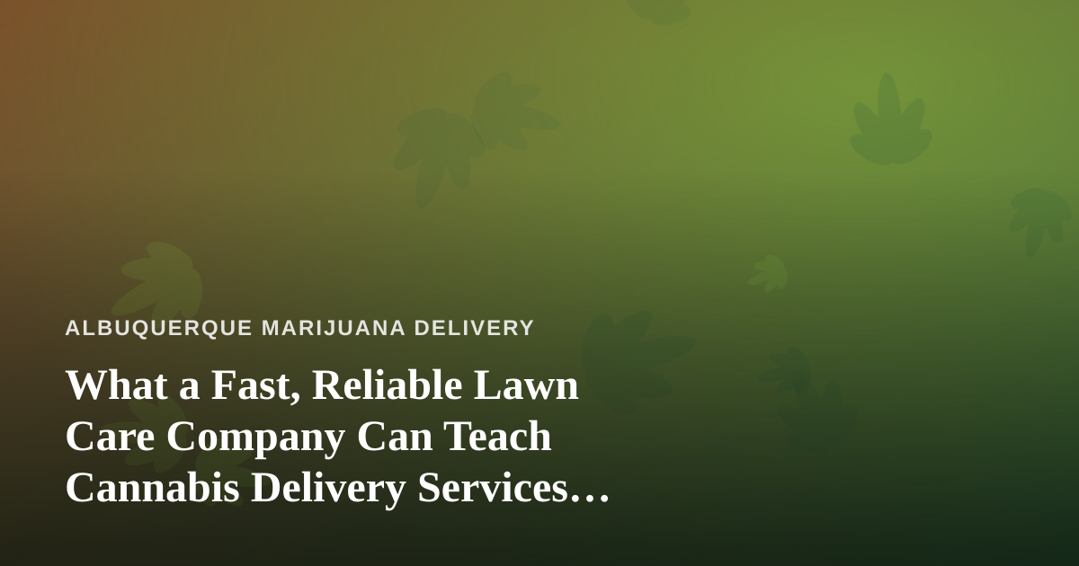 What a Fast, Reliable Lawn Care Company Can Teach Cannabis Delivery Services About Consistency