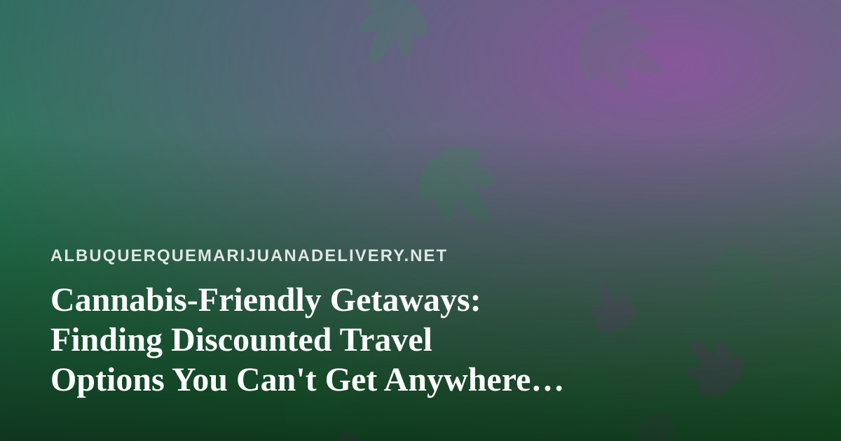 Cannabis-Friendly Getaways: Finding Discounted Travel Options You Can’t Get Anywhere Else