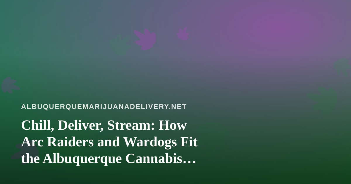 Chill, Deliver, Stream: How Arc Raiders and Wardogs Fit the Albuquerque Cannabis Delivery Lifestyle