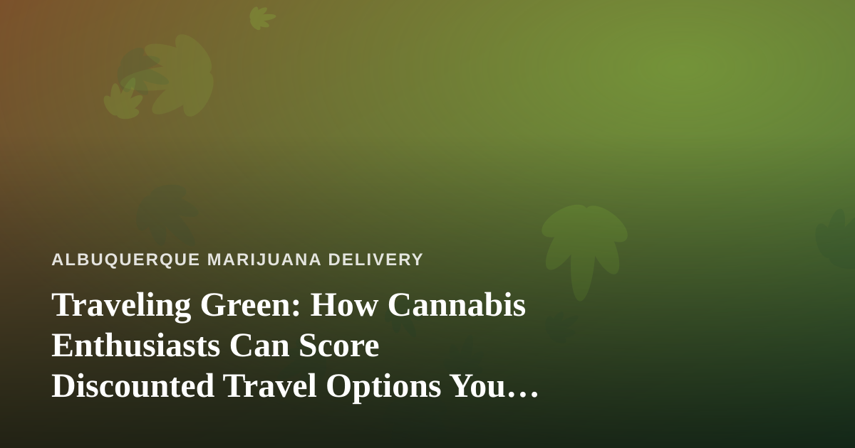 Traveling Green: How Cannabis Enthusiasts Can Score Discounted Travel Options You Can’t Get Anywhere Else