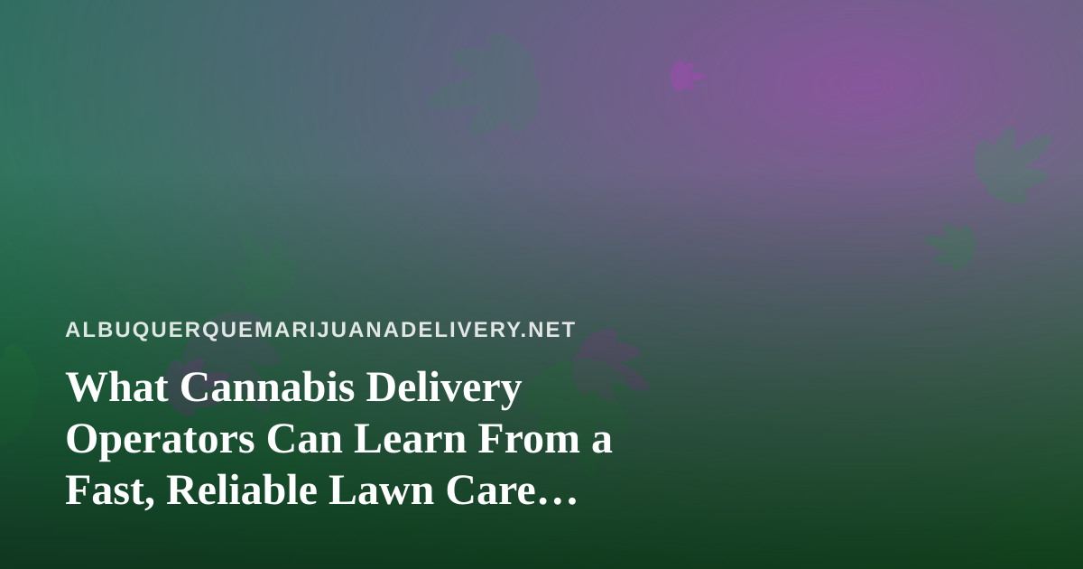 What Cannabis Delivery Operators Can Learn From a Fast, Reliable Lawn Care Company