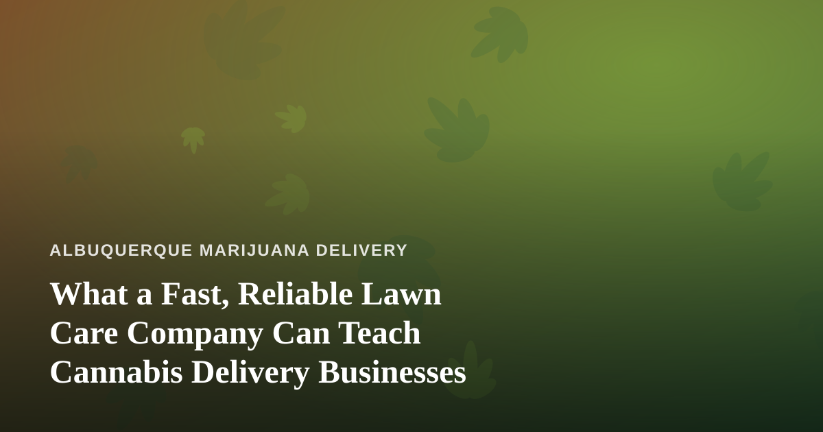What a Fast, Reliable Lawn Care Company Can Teach Cannabis Delivery Businesses
