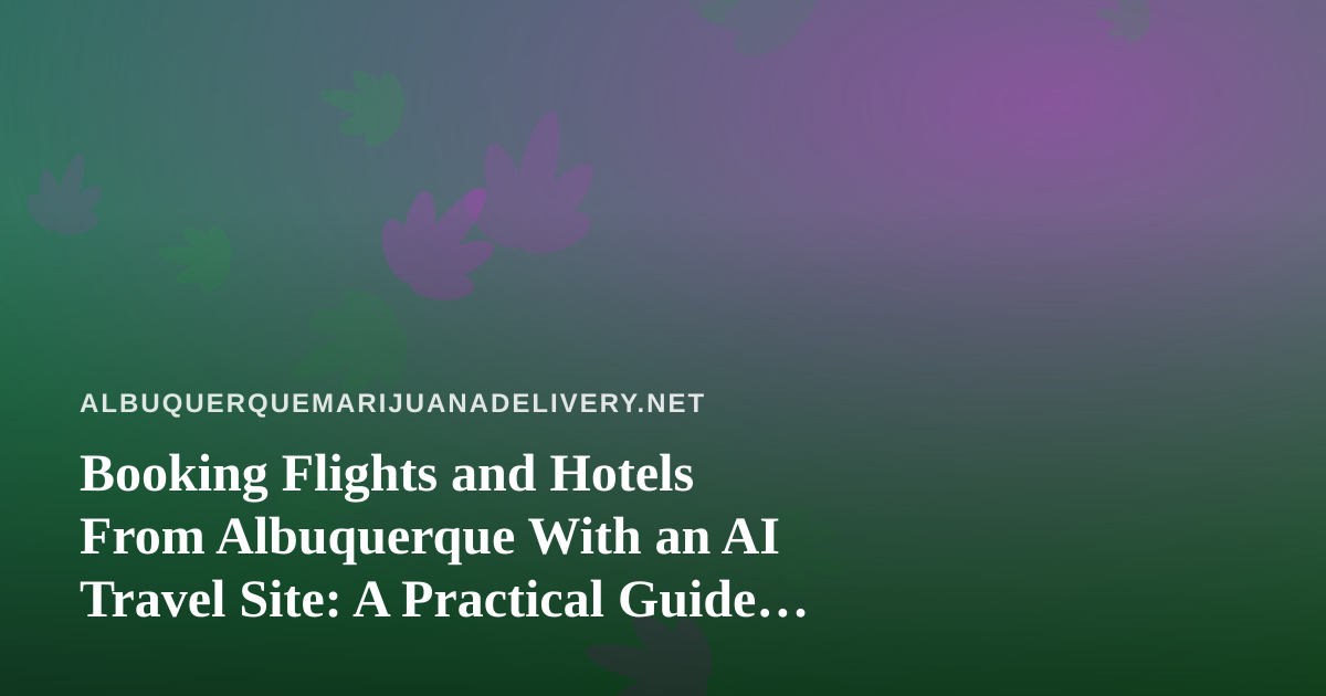 Booking Flights and Hotels From Albuquerque With an AI Travel Site: A Practical Guide for Cannabis-Savvy Travelers