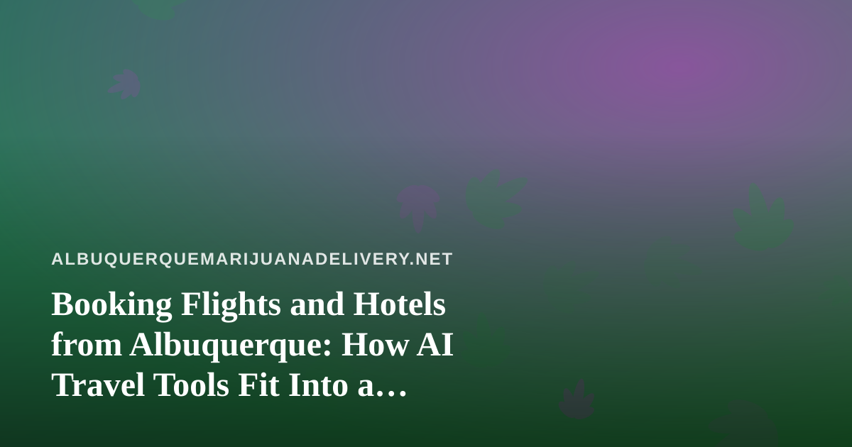 Booking Flights and Hotels from Albuquerque: How AI Travel Tools Fit Into a Cannabis-Aware Trip Plan