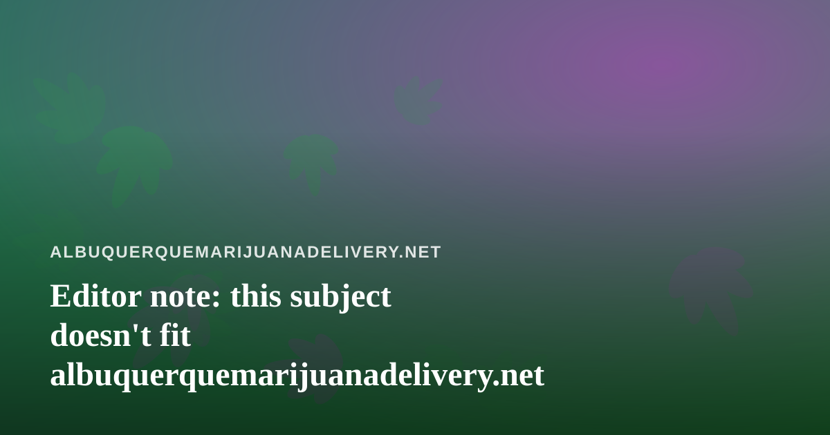 Editor note: this subject doesn’t fit albuquerquemarijuanadelivery.net