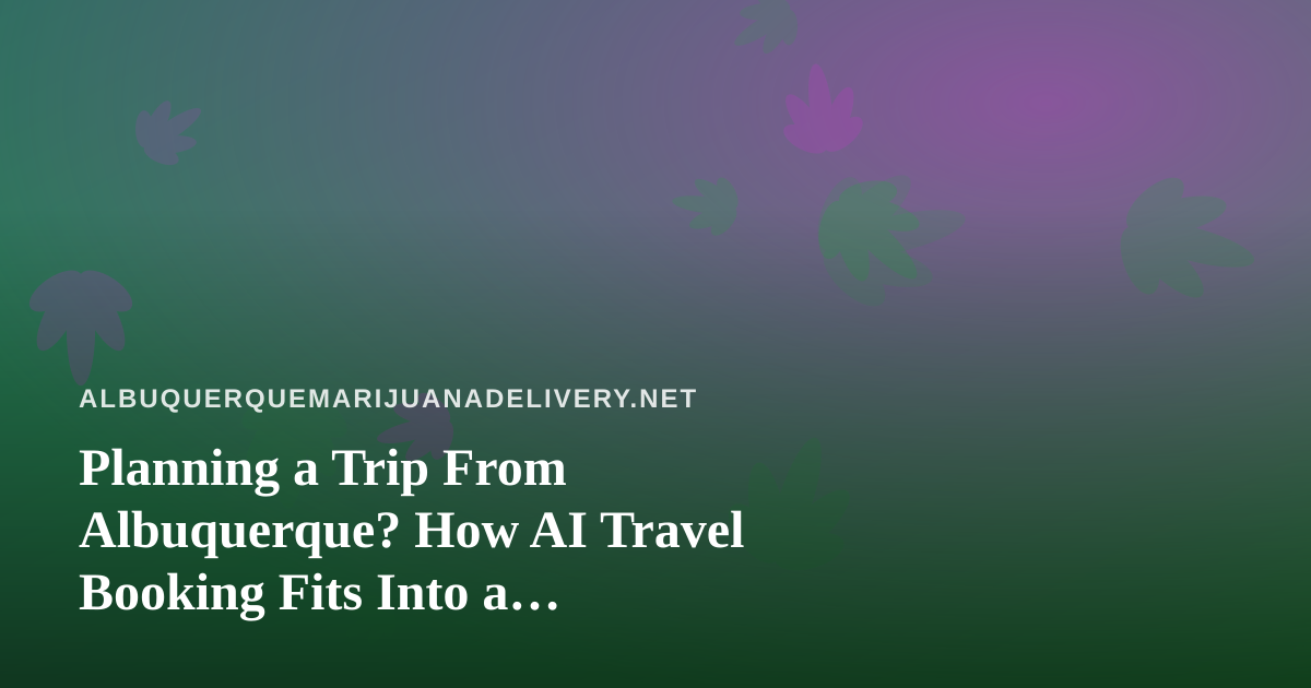 Planning a Trip From Albuquerque? How AI Travel Booking Fits Into a Cannabis-Aware Itinerary