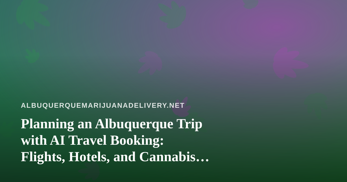 Planning an Albuquerque Trip with AI Travel Booking: Flights, Hotels, and Cannabis Rules Visitors Should Know