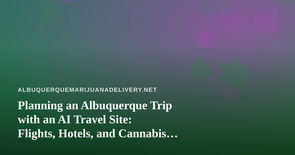 Planning an Albuquerque Trip with an AI Travel Site: Flights, Hotels, and Cannabis Rules to Know First