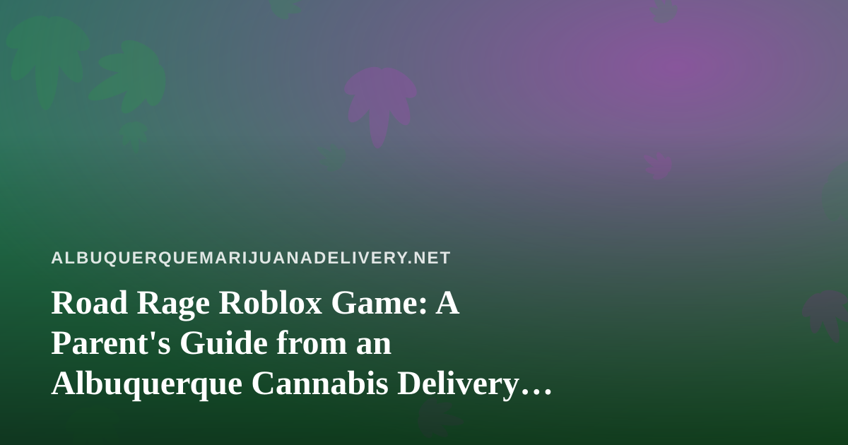 Road Rage Roblox Game: A Parent’s Guide from an Albuquerque Cannabis Delivery Team