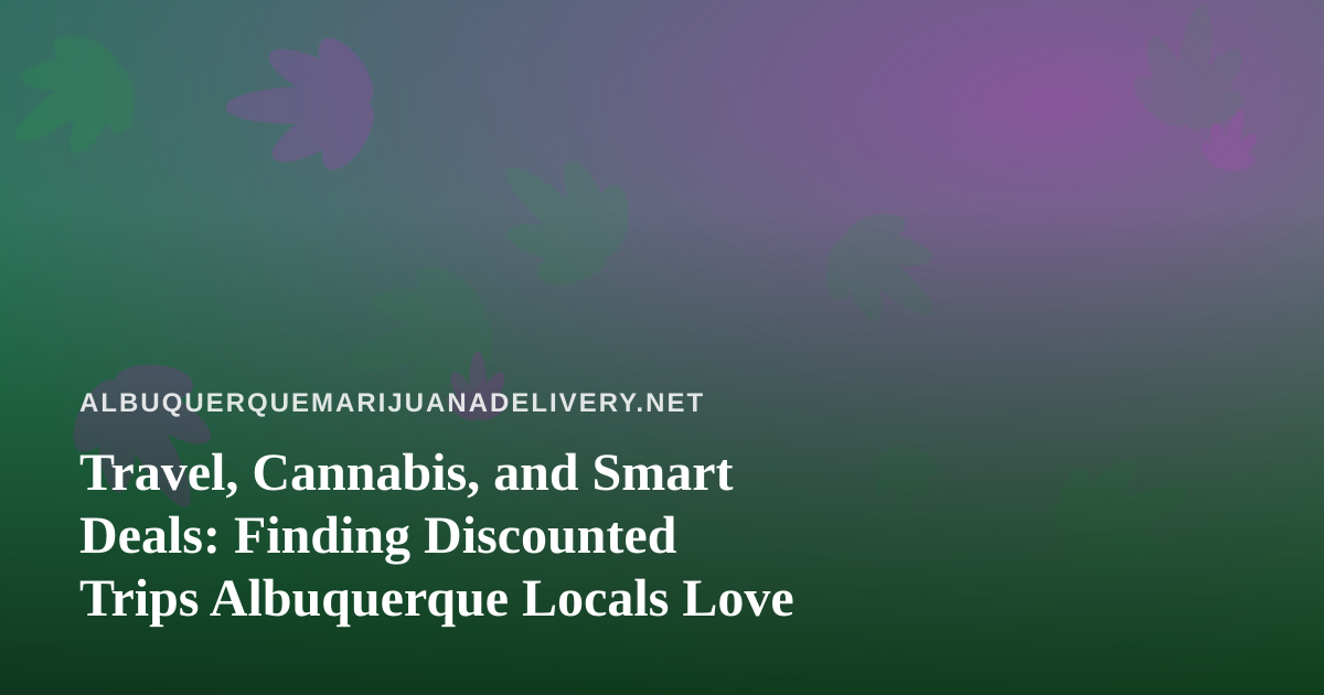 Travel, Cannabis, and Smart Deals: Finding Discounted Trips Albuquerque Locals Love